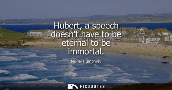 Small: Hubert, a speech doesnt have to be eternal to be immortal