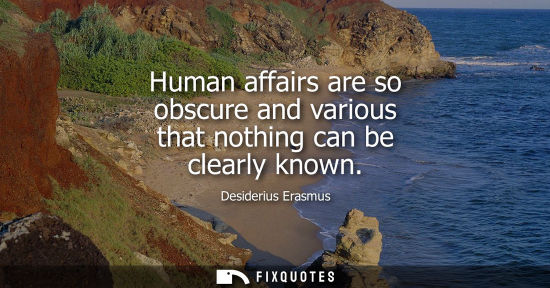 Small: Human affairs are so obscure and various that nothing can be clearly known
