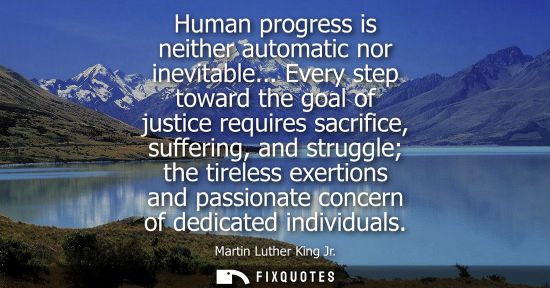 Small: Human progress is neither automatic nor inevitable... Every step toward the goal of justice requires sa