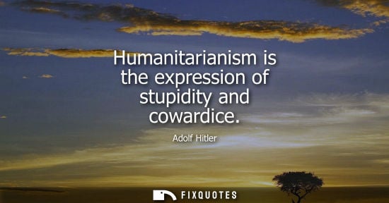 Small: Humanitarianism is the expression of stupidity and cowardice