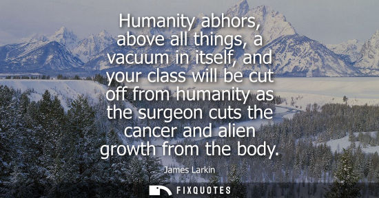 Small: Humanity abhors, above all things, a vacuum in itself, and your class will be cut off from humanity as 