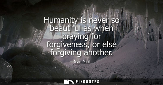 Small: Humanity is never so beautiful as when praying for forgiveness, or else forgiving another