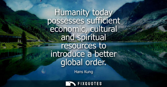 Small: Humanity today possesses sufficient economic, cultural and spiritual resources to introduce a better gl
