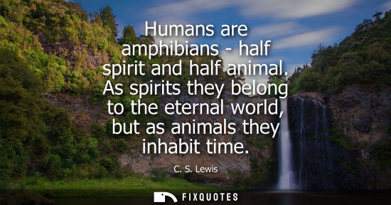 Small: Humans are amphibians - half spirit and half animal. As spirits they belong to the eternal world, but a