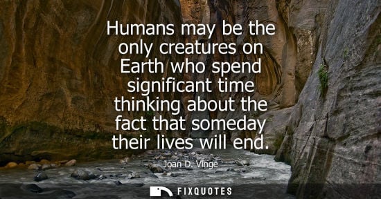 Small: Humans may be the only creatures on Earth who spend significant time thinking about the fact that somed