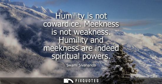 Small: Humility is not cowardice. Meekness is not weakness. Humility and meekness are indeed spiritual powers