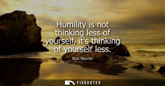 Small: Humility is not thinking less of yourself, its thinking of yourself less