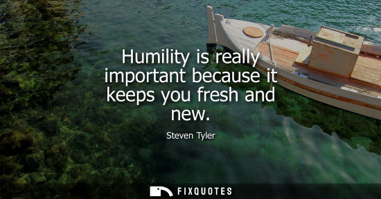 Small: Humility is really important because it keeps you fresh and new