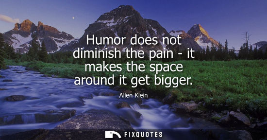 Small: Humor does not diminish the pain - it makes the space around it get bigger