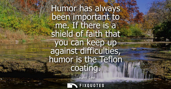 Small: Humor has always been important to me. If there is a shield of faith that you can keep up against diffi