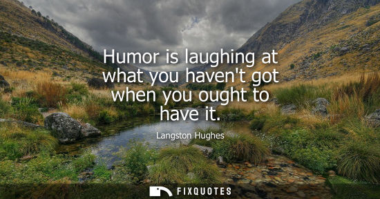 Small: Humor is laughing at what you havent got when you ought to have it