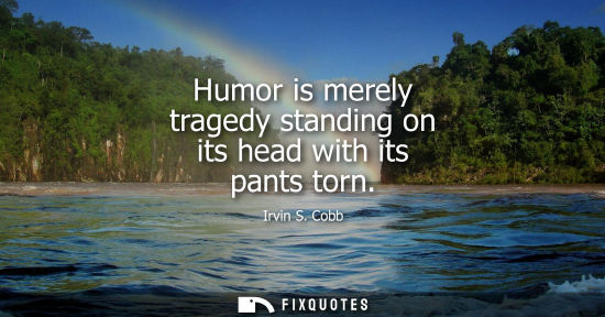 Small: Humor is merely tragedy standing on its head with its pants torn