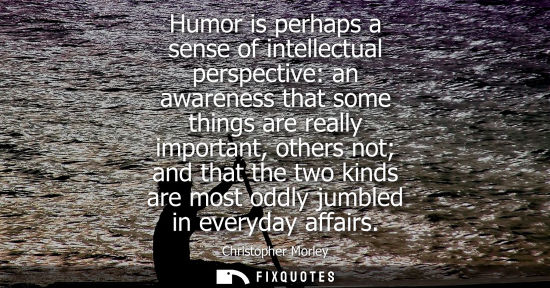 Small: Humor is perhaps a sense of intellectual perspective: an awareness that some things are really importan