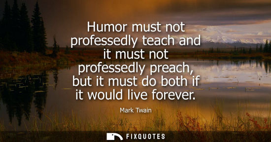 Small: Humor must not professedly teach and it must not professedly preach, but it must do both if it would live fore
