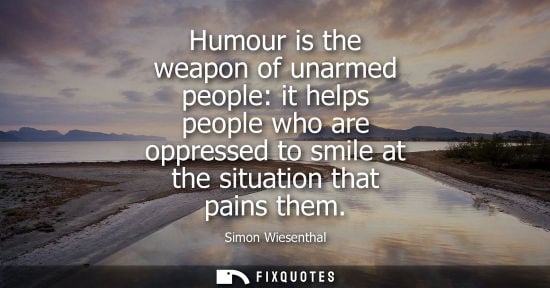 Small: Humour is the weapon of unarmed people: it helps people who are oppressed to smile at the situation tha