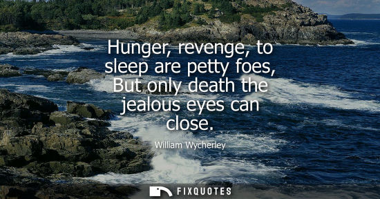 Small: Hunger, revenge, to sleep are petty foes, But only death the jealous eyes can close