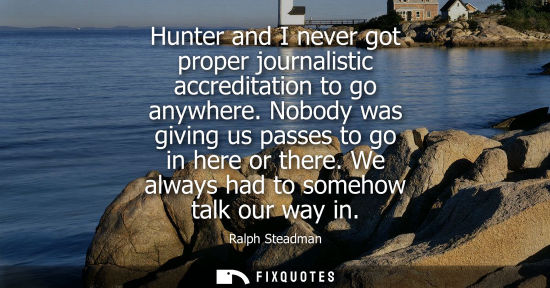 Small: Hunter and I never got proper journalistic accreditation to go anywhere. Nobody was giving us passes to