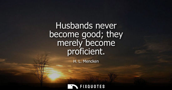 Small: Husbands never become good they merely become proficient