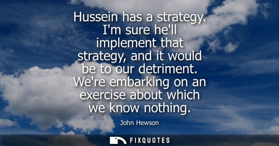 Small: Hussein has a strategy. Im sure hell implement that strategy, and it would be to our detriment. Were em