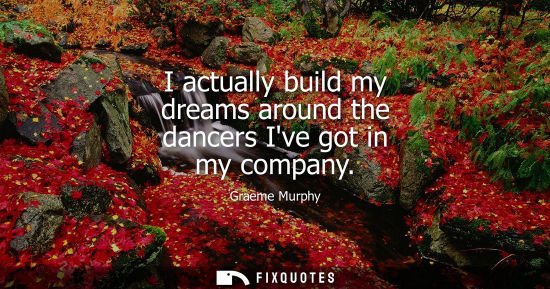 Small: I actually build my dreams around the dancers Ive got in my company