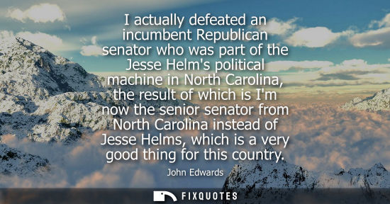 Small: I actually defeated an incumbent Republican senator who was part of the Jesse Helms political machine in North