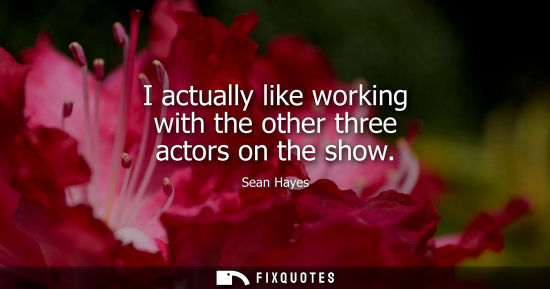Small: I actually like working with the other three actors on the show