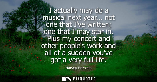 Small: I actually may do a musical next year... not one that Ive written one that I may star in. Plus my conce