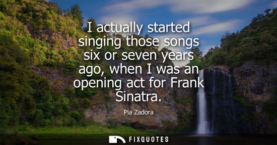 Small: I actually started singing those songs six or seven years ago, when I was an opening act for Frank Sina