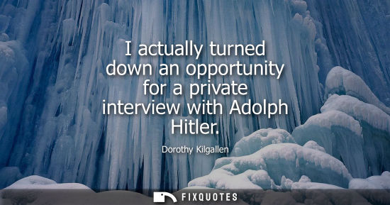 Small: I actually turned down an opportunity for a private interview with Adolph Hitler