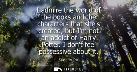 Small: I admire the world of the books and the characters that shes created, but Im not an addict of Harry Potter. I 