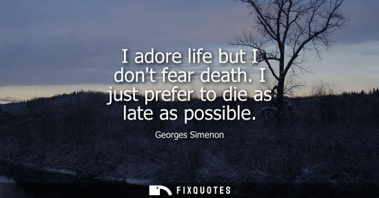 Small: I adore life but I dont fear death. I just prefer to die as late as possible