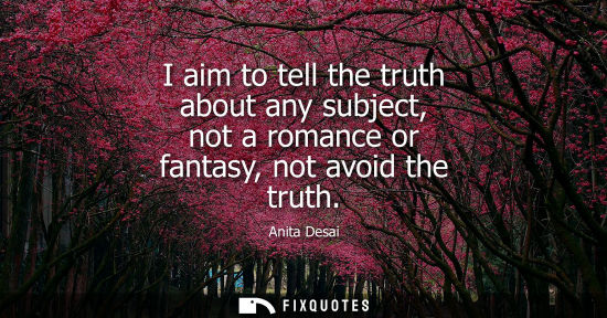 Small: I aim to tell the truth about any subject, not a romance or fantasy, not avoid the truth