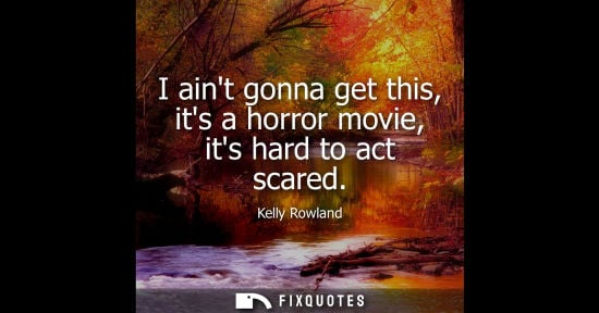 Small: I aint gonna get this, its a horror movie, its hard to act scared