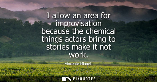 Small: I allow an area for improvisation because the chemical things actors bring to stories make it not work