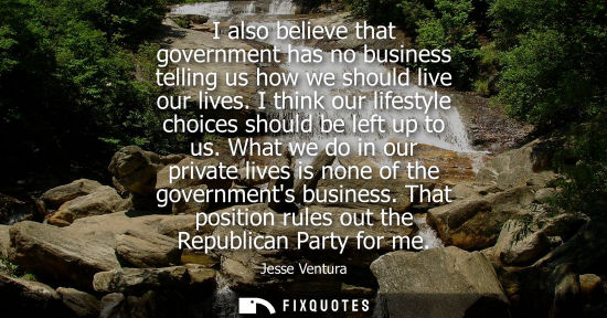 Small: I also believe that government has no business telling us how we should live our lives. I think our lif