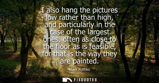 Small: I also hang the pictures low rather than high, and particularly in the case of the largest ones, often 