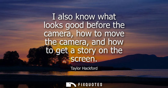 Small: I also know what looks good before the camera, how to move the camera, and how to get a story on the sc