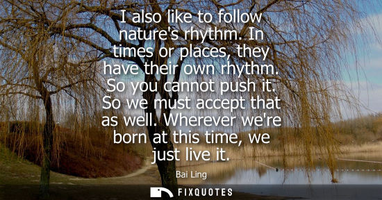 Small: I also like to follow natures rhythm. In times or places, they have their own rhythm. So you cannot pus
