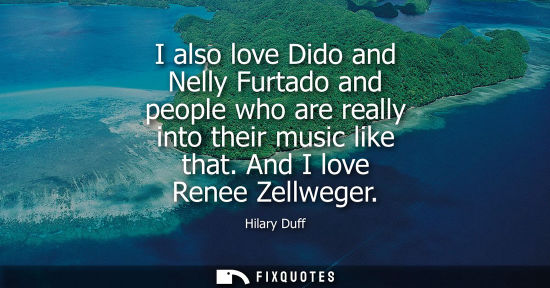 Small: I also love Dido and Nelly Furtado and people who are really into their music like that. And I love Ren
