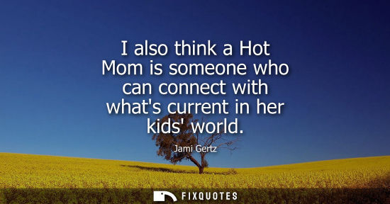 Small: I also think a Hot Mom is someone who can connect with whats current in her kids world