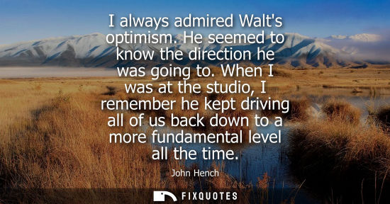 Small: I always admired Walts optimism. He seemed to know the direction he was going to. When I was at the stu