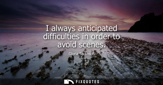 Small: I always anticipated difficulties in order to avoid scenes