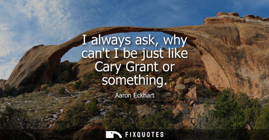 Small: I always ask, why cant I be just like Cary Grant or something