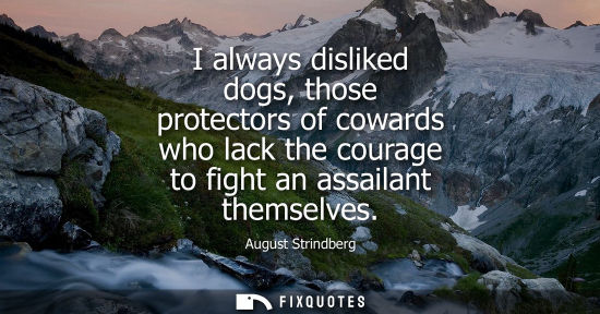 Small: I always disliked dogs, those protectors of cowards who lack the courage to fight an assailant themselves