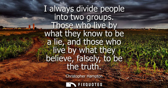 Small: I always divide people into two groups. Those who live by what they know to be a lie, and those who liv