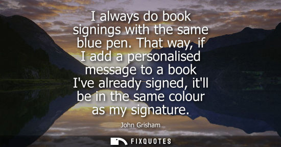 Small: I always do book signings with the same blue pen. That way, if I add a personalised message to a book I