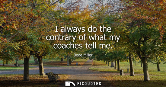Small: I always do the contrary of what my coaches tell me