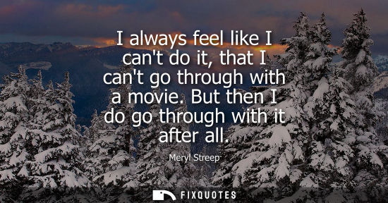 Small: I always feel like I cant do it, that I cant go through with a movie. But then I do go through with it 