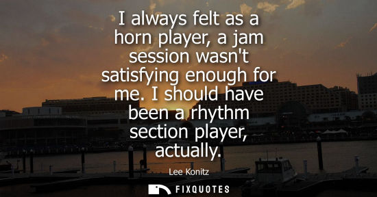Small: I always felt as a horn player, a jam session wasnt satisfying enough for me. I should have been a rhyt