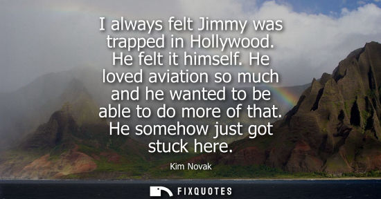 Small: I always felt Jimmy was trapped in Hollywood. He felt it himself. He loved aviation so much and he wanted to b
